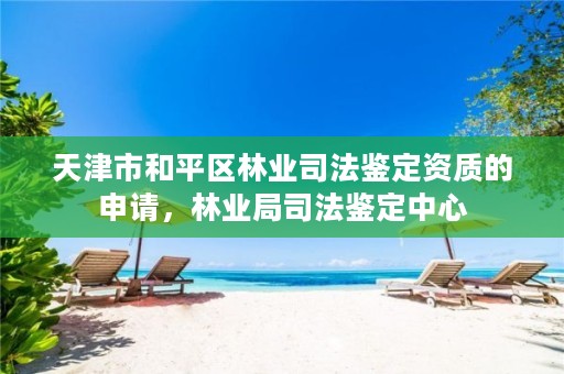 天津市和平区林业司法鉴定资质的申请,林业局司法鉴定中心