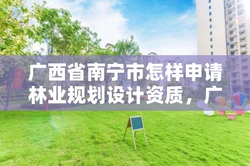 广西省南宁市怎样申请林业规划设计资质,广西林业规划设计院