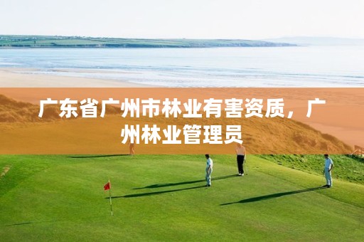 广东省广州市林业有害资质,广州林业管理员