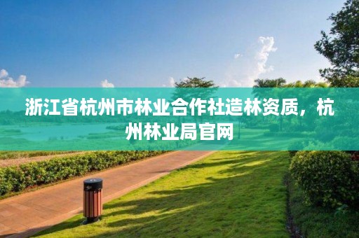 浙江省杭州市林业合作社造林资质,杭州林业局官网