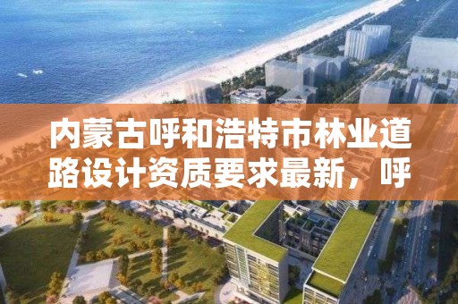 内蒙古呼和浩特市林业道路设计资质要求最新,呼和浩特市园林绿化管理条例