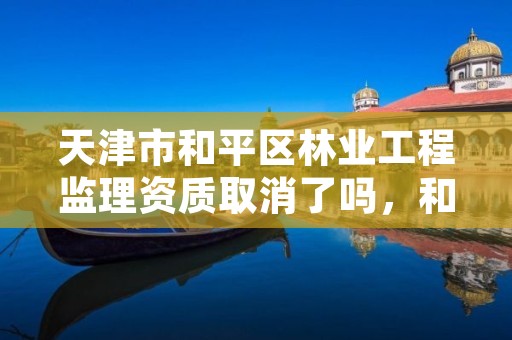 天津市和平区林业工程监理资质取消了吗,和平区园林绿化监管所