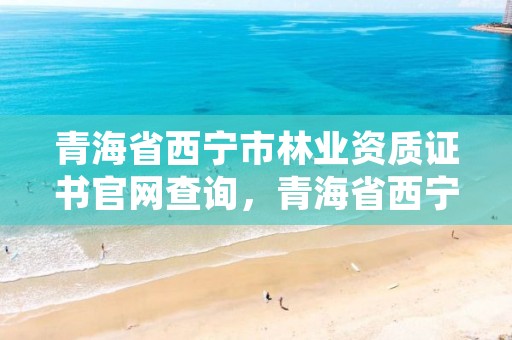 青海省西宁市林业资质证书官网查询，青海省西宁市林业资质证书官网查询网站