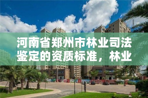 河南省郑州市林业司法鉴定的资质标准，林业司法鉴定人员资质