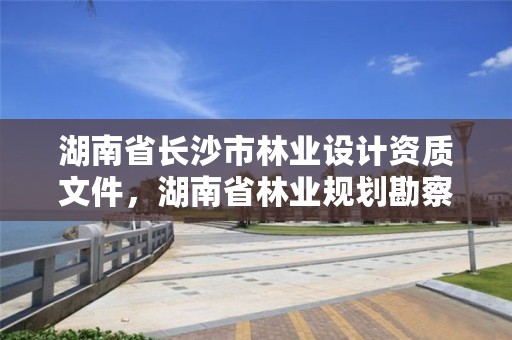 湖南省长沙市林业设计资质文件,湖南省林业规划勘察设计总院