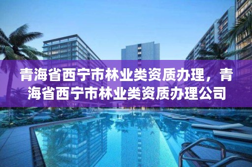 青海省西宁市林业类资质办理，青海省西宁市林业类资质办理公司