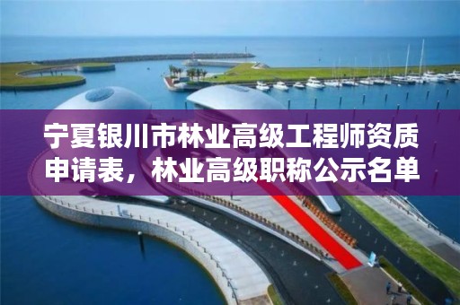 宁夏银川市林业高级工程师资质申请表,林业高级职称公示名单