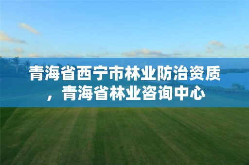 青海省西宁市林业防治资质,青海省林业咨询中心