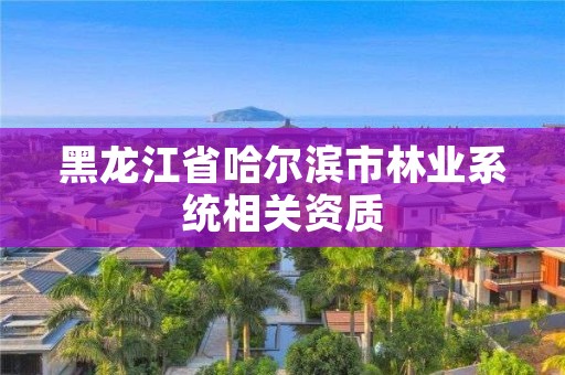 黑龙江省哈尔滨市林业系统相关资质