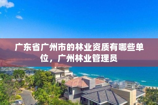 广东省广州市的林业资质有哪些单位，广州林业管理员