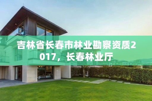 吉林省长春市林业勘察资质2017，长春林业厅