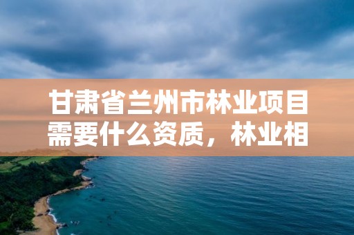 甘肃省兰州市林业项目需要什么资质,林业相关资质