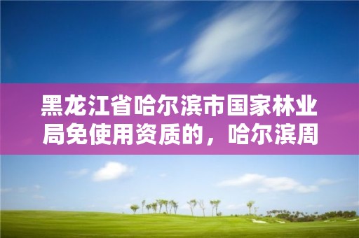 黑龙江省哈尔滨市国家林业局免使用资质的,哈尔滨周边的林业局