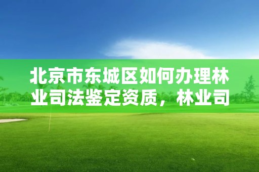 北京市东城区如何办理林业司法鉴定资质,林业司法鉴定机构名录