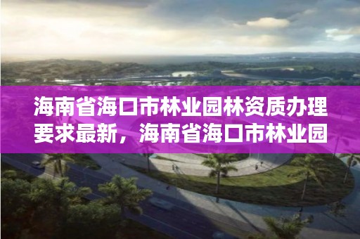 海南省海口市林业园林资质办理要求最新,海南省海口市林业园林资质办理要求最新