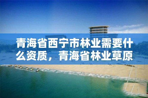 青海省西宁市林业需要什么资质，青海省林业草原