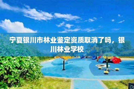 宁夏银川市林业鉴定资质取消了吗,银川林业学校