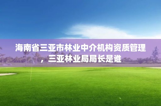 海南省三亚市林业中介机构资质管理,三亚林业局局长是谁