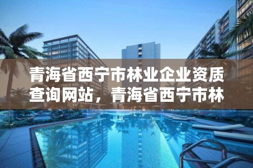 青海省西宁市林业企业资质查询网站，青海省西宁市林业企业资质查询网站
