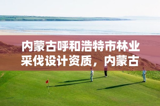 内蒙古呼和浩特市林业采伐设计资质,内蒙古林木采伐许许可证管理办法