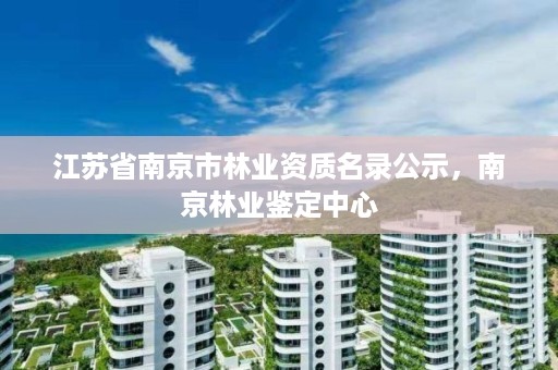 江苏省南京市林业资质名录公示,南京林业鉴定中心