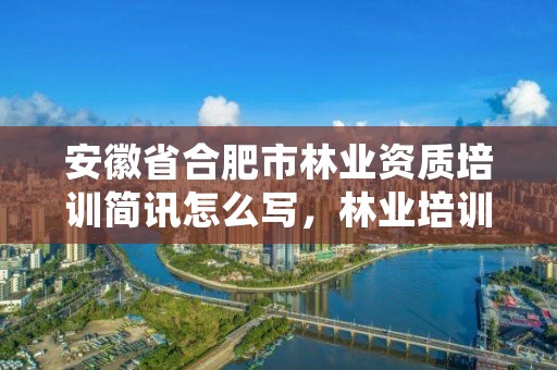 安徽省合肥市林业资质培训简讯怎么写,林业培训计划