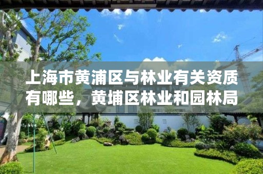 上海市黄浦区与林业有关资质有哪些,黄埔区林业和园林局