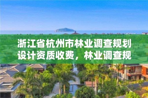 浙江省杭州市林业调查规划设计资质收费,林业调查规划设计单位资格认证管理规定