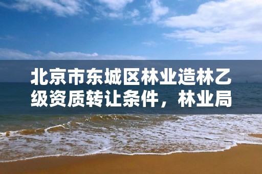北京市东城区林业造林乙级资质转让条件,林业局造林