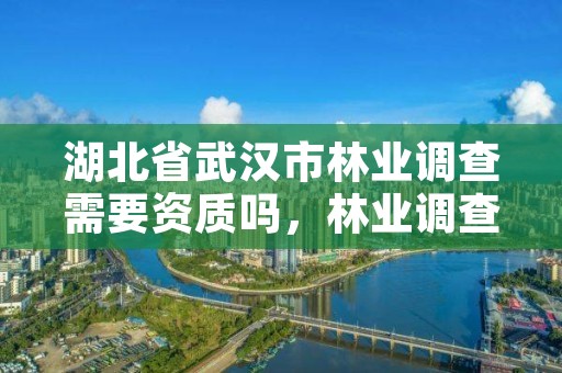 湖北省武汉市林业调查需要资质吗,林业调查公司干什么的