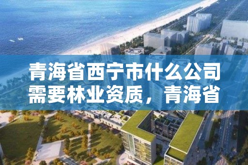 青海省西宁市什么公司需要林业资质，青海省西宁市什么公司需要林业资质证