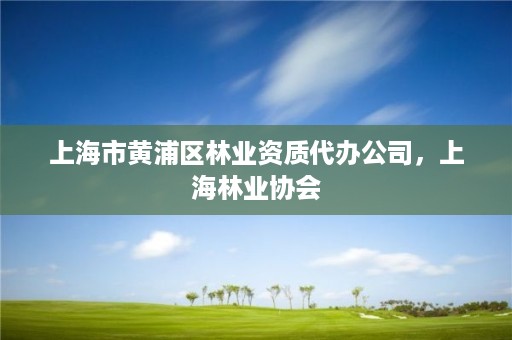 上海市黄浦区林业资质代办公司,上海林业协会