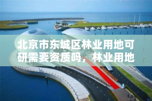 北京市东城区林业用地可研需要资质吗,林业用地审批流程