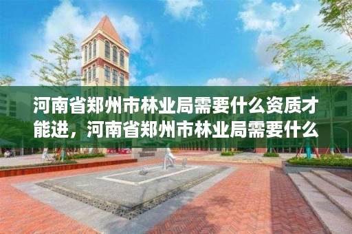 河南省郑州市林业局需要什么资质才能进，河南省郑州市林业局需要什么资质才能进入