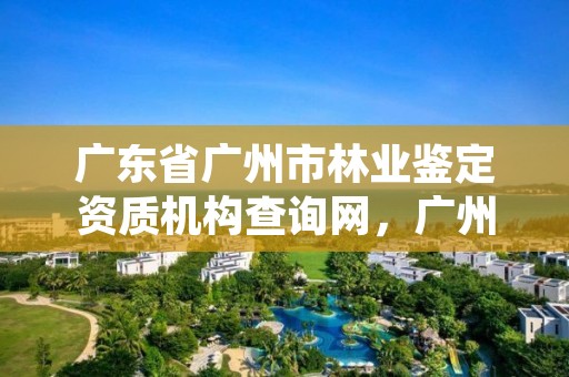 广东省广州市林业鉴定资质机构查询网，广州林业公司
