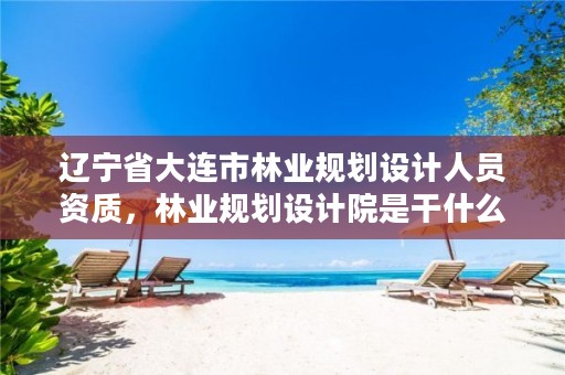 辽宁省大连市林业规划设计人员资质，林业规划设计院是干什么的