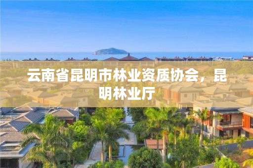 云南省昆明市林业资质协会，昆明林业厅