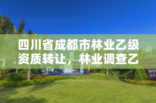 四川省成都市林业乙级资质转让,林业调查乙级资质转让