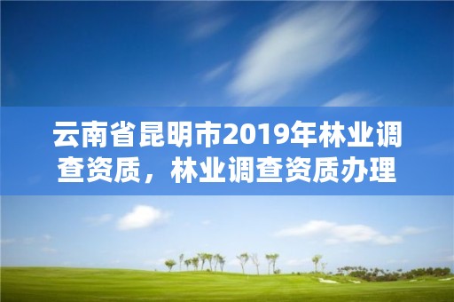 云南省昆明市2019年林业调查资质，林业调查资质办理