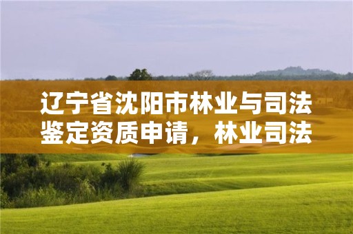 辽宁省沈阳市林业与司法鉴定资质申请，林业司法鉴定机构电话号码