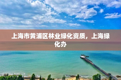 上海市黄浦区林业绿化资质,上海绿化办