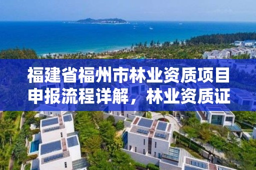 福建省福州市林业资质项目申报流程详解,林业资质证书怎么办理?