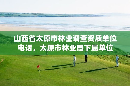 山西省太原市林业调查资质单位电话,太原市林业局下属单位