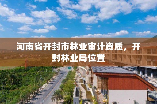 河南省开封市林业审计资质,开封林业局位置