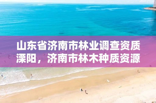 山东省济南市林业调查资质溧阳,济南市林木种质资源中心