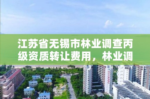 江苏省无锡市林业调查丙级资质转让费用，林业调查丙级资质办理需要条件