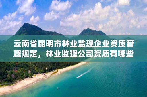 云南省昆明市林业监理企业资质管理规定,林业监理公司资质有哪些