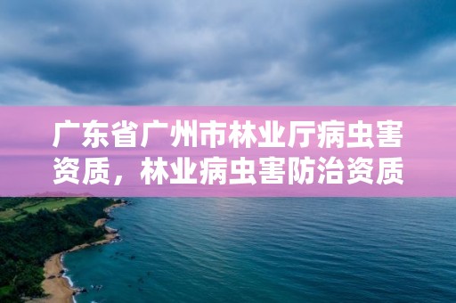 广东省广州市林业厅病虫害资质，林业病虫害防治资质等级