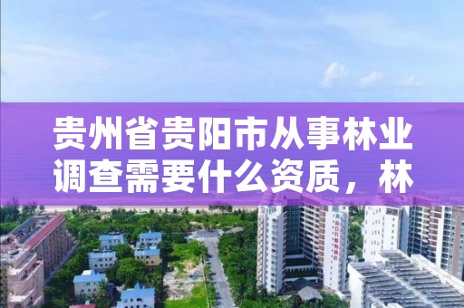 贵州省贵阳市从事林业调查需要什么资质,林业调查员都干什么