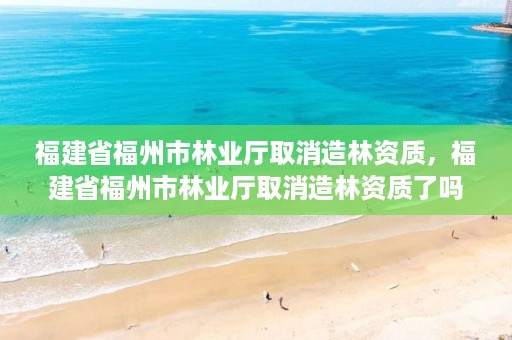 福建省福州市林业厅取消造林资质,福建省福州市林业厅取消造林资质了吗